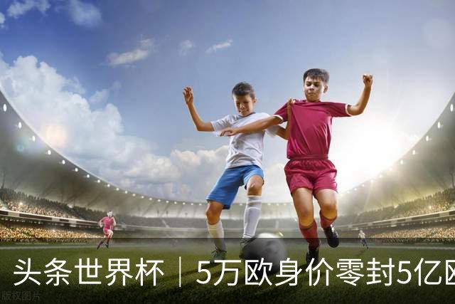 头条世界杯｜5万欧身价零封5亿欧豪门，他让西班牙绝望